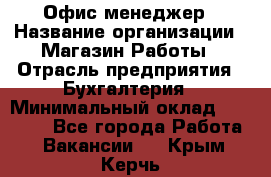 Офис-менеджер › Название организации ­ Магазин Работы › Отрасль предприятия ­ Бухгалтерия › Минимальный оклад ­ 20 000 - Все города Работа » Вакансии   . Крым,Керчь